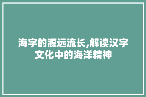海字的源远流长,解读汉字文化中的海洋精神