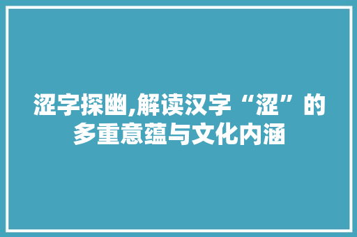 涩字探幽,解读汉字“涩”的多重意蕴与文化内涵