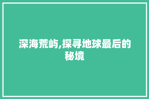 深海荒屿,探寻地球最后的秘境