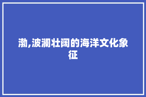 渤,波澜壮阔的海洋文化象征