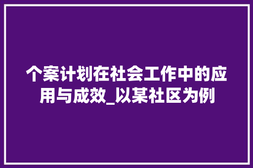 个案计划在社会工作中的应用与成效_以某社区为例