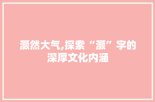灏然大气,探索“灏”字的深厚文化内涵