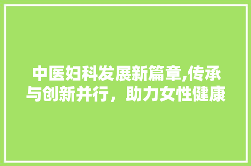 中医妇科发展新篇章,传承与创新并行，助力女性健康 近义词汇