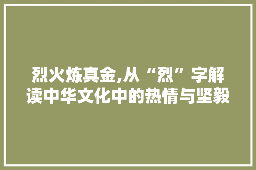 烈火炼真金,从“烈”字解读中华文化中的热情与坚毅