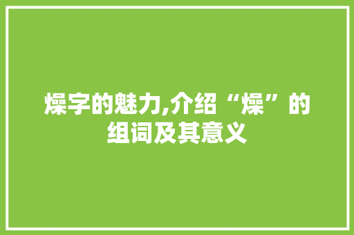 燥字的魅力,介绍“燥”的组词及其意义