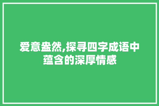 爱意盎然,探寻四字成语中蕴含的深厚情感
