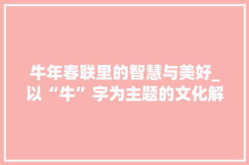 牛年春联里的智慧与美好_以“牛”字为主题的文化解读