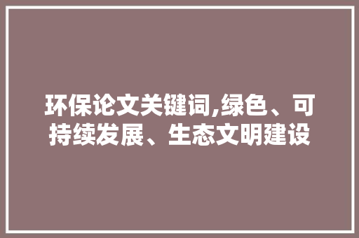 环保论文关键词,绿色、可持续发展、生态文明建设
