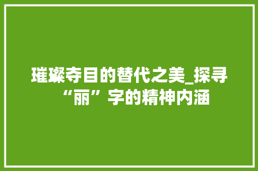 璀璨夺目的替代之美_探寻“丽”字的精神内涵