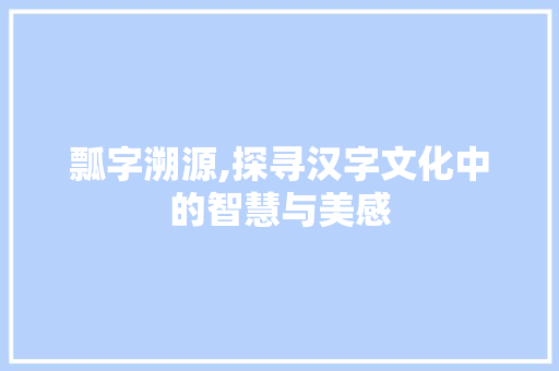 瓢字溯源,探寻汉字文化中的智慧与美感