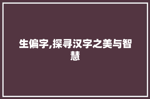 生偏字,探寻汉字之美与智慧