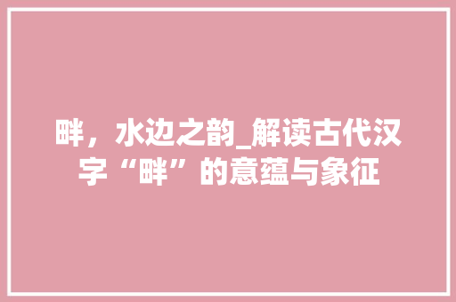 畔，水边之韵_解读古代汉字“畔”的意蕴与象征