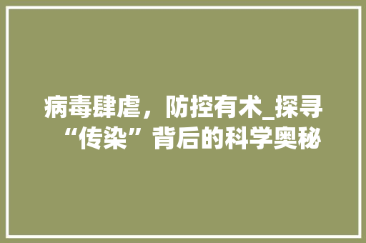 病毒肆虐，防控有术_探寻“传染”背后的科学奥秘