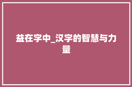 益在字中_汉字的智慧与力量