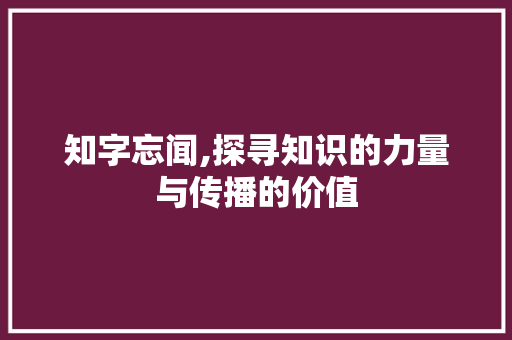 知字忘闻,探寻知识的力量与传播的价值