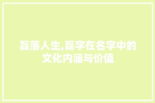 磊落人生,磊字在名字中的文化内涵与价值