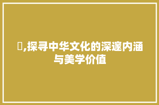 祎,探寻中华文化的深邃内涵与美学价值