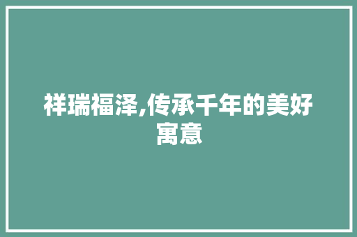 祥瑞福泽,传承千年的美好寓意
