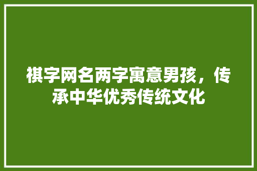 祺字网名两字寓意男孩，传承中华优秀传统文化