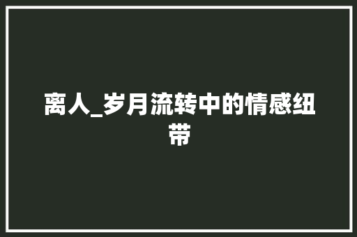 离人_岁月流转中的情感纽带