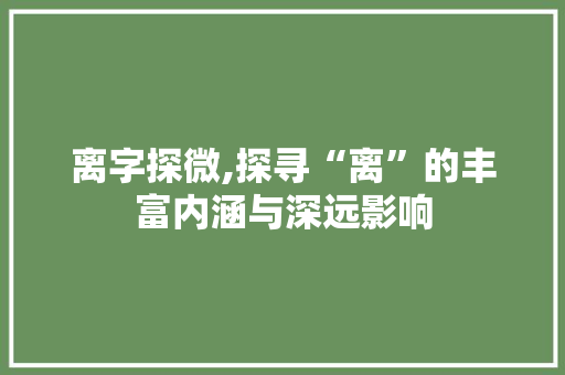 离字探微,探寻“离”的丰富内涵与深远影响