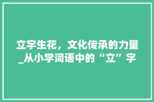 立字生花，文化传承的力量_从小学词语中的“立”字说起
