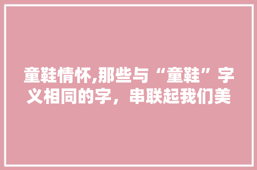 童鞋情怀,那些与“童鞋”字义相同的字，串联起我们美好的童年回忆