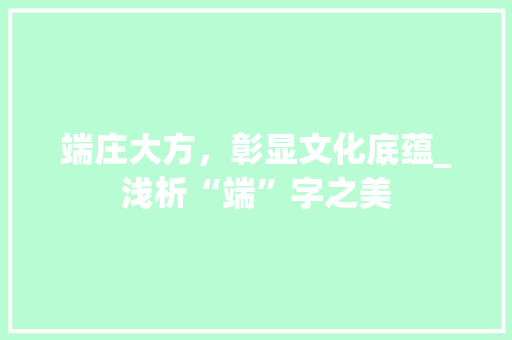 端庄大方，彰显文化底蕴_浅析“端”字之美