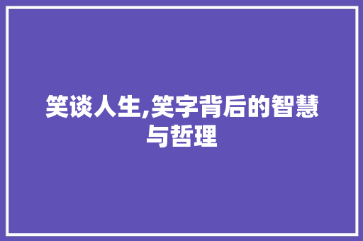 笑谈人生,笑字背后的智慧与哲理
