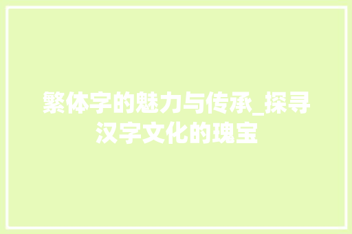 繁体字的魅力与传承_探寻汉字文化的瑰宝