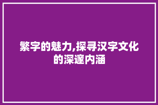 繁字的魅力,探寻汉字文化的深邃内涵