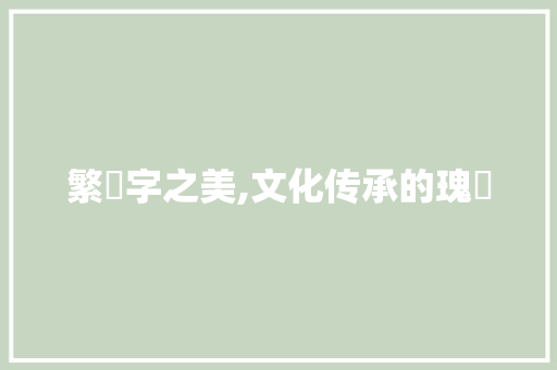 繁體字之美,文化传承的瑰寶