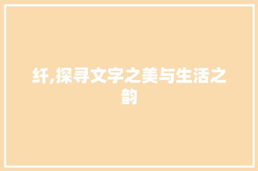 纤,探寻文字之美与生活之韵 古代典籍