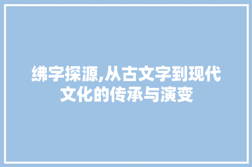 绋字探源,从古文字到现代文化的传承与演变