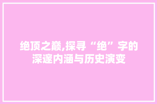 绝顶之巅,探寻“绝”字的深邃内涵与历史演变