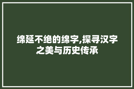 绵延不绝的绵字,探寻汉字之美与历史传承