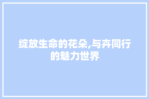 绽放生命的花朵,与卉同行的魅力世界