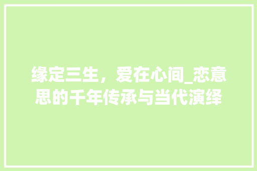 缘定三生，爱在心间_恋意思的千年传承与当代演绎