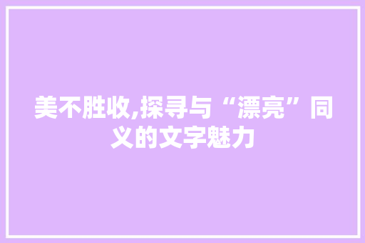 美不胜收,探寻与“漂亮”同义的文字魅力