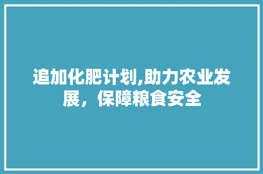 追加化肥计划,助力农业发展，保障粮食安全