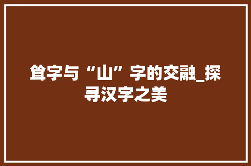 耸字与“山”字的交融_探寻汉字之美