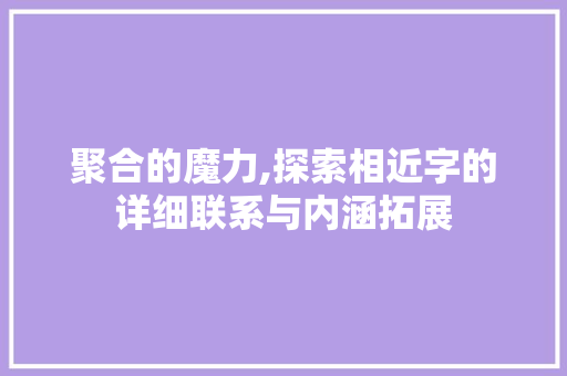 聚合的魔力,探索相近字的详细联系与内涵拓展