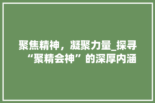 聚焦精神，凝聚力量_探寻“聚精会神”的深厚内涵