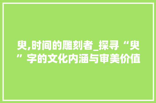 臾,时间的雕刻者_探寻“臾”字的文化内涵与审美价值