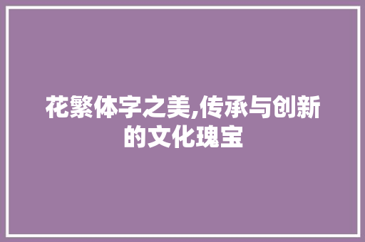 花繁体字之美,传承与创新的文化瑰宝