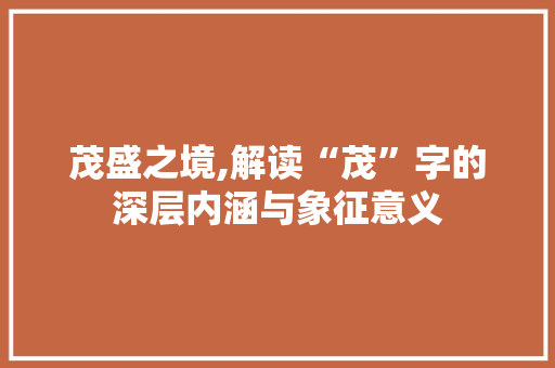 茂盛之境,解读“茂”字的深层内涵与象征意义