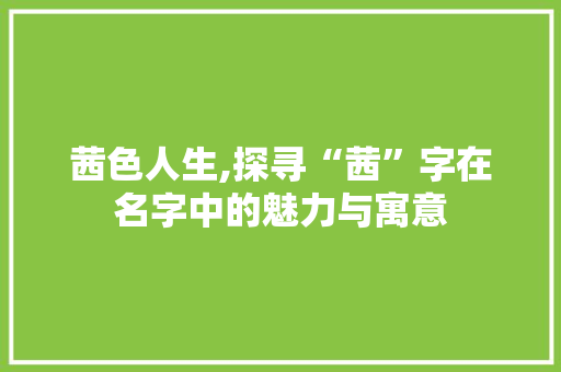 茜色人生,探寻“茜”字在名字中的魅力与寓意 问答