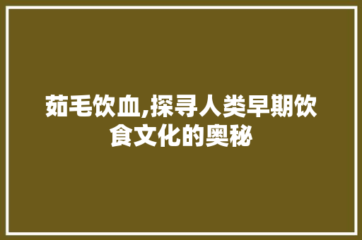 茹毛饮血,探寻人类早期饮食文化的奥秘 英语单词