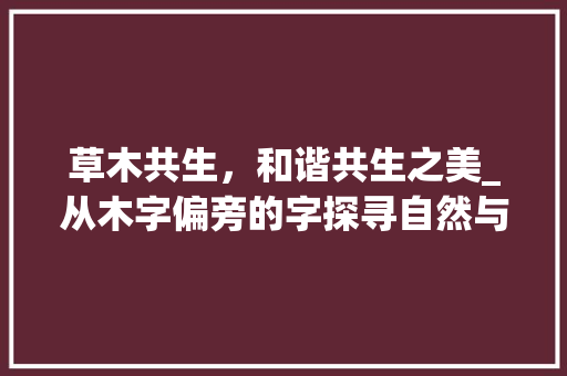 草木共生，和谐共生之美_从木字偏旁的字探寻自然与人类的和谐共生