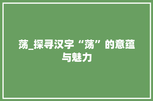 荡_探寻汉字“荡”的意蕴与魅力
